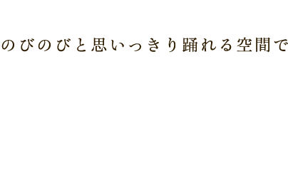 のびのびと思いっきり踊れる空間で